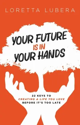 A jövőd a kezedben van: 22 kulcs a szeretett élet megteremtéséhez, mielőtt túl késő lenne - Your Future Is in Your Hands: 22 Keys to Creating a Life You Love Before It's Too Late