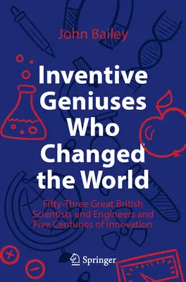 Feltaláló zsenik, akik megváltoztatták a világot: Ötvenhárom nagy brit tudós és mérnök és az innováció öt évszázada - Inventive Geniuses Who Changed the World: Fifty-Three Great British Scientists and Engineers and Five Centuries of Innovation