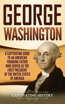 George Washington: Magával ragadó útikalauz az Amerikai Egyesült Államok első elnökeként szolgáló amerikai alapító atyához - George Washington: A Captivating Guide to an American Founding Father Who Served as the First President of the United States of America