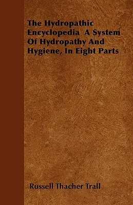 A Hidropatikus Enciklopédia A hidropátia és a higiénia rendszere, nyolc részben - The Hydropathic Encyclopedia a System of Hydropathy and Hygiene, in Eight Parts