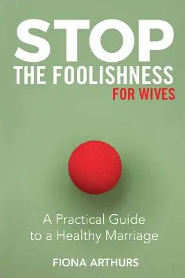 Állítsd meg a bolondozást a feleségeknek: Gyakorlati útmutató az egészséges házassághoz - Stop the Foolishness for Wives: A Practical Guide to a Healthy Marriage