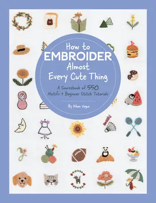 Hogyan hímezzünk majdnem minden aranyos dolgot: 550 motívum forráskönyve + kezdő öltési útmutatók - How to Embroider Almost Every Cute Thing: A Sourcebook of 550 Motifs + Beginner Stitch Tutorials