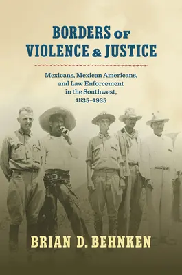 Az erőszak és az igazságszolgáltatás határai: Mexikóiak, mexikói-amerikaiak és a bűnüldözés a délnyugaton, 1835-1935 - Borders of Violence and Justice: Mexicans, Mexican Americans, and Law Enforcement in the Southwest, 1835-1935