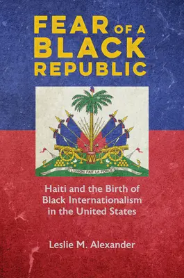 Félelem a fekete köztársaságtól: Haiti és a fekete internacionalizmus születése az Egyesült Államokban - Fear of a Black Republic: Haiti and the Birth of Black Internationalism in the United States