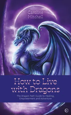 Hogyan éljünk együtt a sárkányokkal: A Sárkány Útmutató a gyógyuláshoz, a megerősödéshez és a kalandhoz - How to Live with Dragons: The Dragon Path Guide to Healing, Empowerment and Adventure