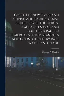 Crofutt's New Overland Tourist, And Pacific Coast Guide ... Az Union, Kansas, Central és Southern Pacific vasútvonalakon, azok elágazásain és összeköttetéseiken keresztül - Crofutt's New Overland Tourist, And Pacific Coast Guide ... Over The Union, Kansas, Central And Southern Pacific Railroads, Their Branches And Connect