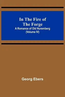 A kovácsműhely tüzében; A régi Nürnberg regénye (IV. kötet) - In The Fire Of The Forge; A Romance of Old Nuremberg (Volume IV)