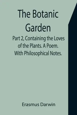 A botanikus kert. Második rész, amely a növények szerelmeit tartalmazza. Egy vers. Filozófiai jegyzetekkel. - The Botanic Garden. Part 2, Containing the Loves of the Plants. A Poem. With Philosophical Notes.