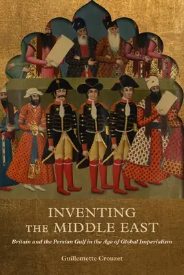 A Közel-Kelet feltalálása: Nagy-Britannia és a Perzsa-öböl a globális imperializmus korában - Inventing the Middle East: Britain and the Persian Gulf in the Age of Global Imperialism