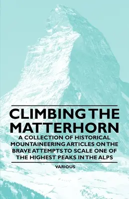 A Matterhorn megmászása - Történelmi hegymászócikkek gyűjteménye az Alpok egyik legmagasabb csúcsának megmászására tett bátor kísérletekről - Climbing the Matterhorn - A Collection of Historical Mountaineering Articles on the Brave Attempts to Scale One of the Highest Peaks in the Alps