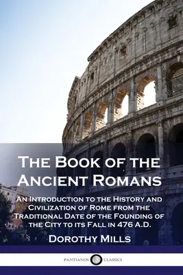 Az ókori rómaiak könyve: Bevezetés Róma történetébe és civilizációjába a város alapításának hagyományos időpontjától a F - The Book of the Ancient Romans: An Introduction to the History and Civilization of Rome from the Traditional Date of the Founding of the City to its F