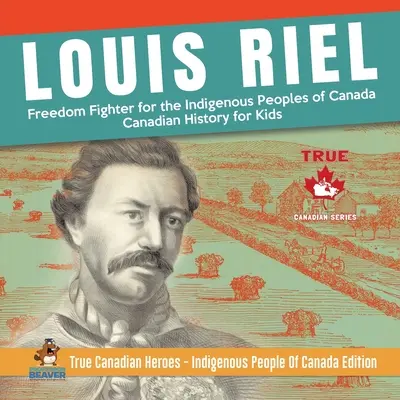 Louis Riel - Kanada őslakos népeinek szabadságharcosa Kanadai történelem gyerekeknek Igazi kanadai hősök - Kanada őslakos népei kiadás - Louis Riel - Freedom Fighter for the Indigenous Peoples of Canada Canadian History for Kids True Canadian Heroes - Indigenous People Of Canada Edition