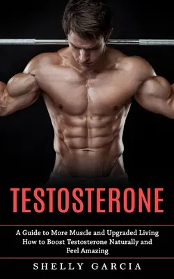 Tesztoszteron: A Guide to More Muscle and Upgraded Living (Hogyan növeljük a tesztoszteron természetes módon és érezzük magunkat csodálatosnak) - Testosterone: A Guide to More Muscle and Upgraded Living (How to Boost Testosterone Naturally and Feel Amazing)