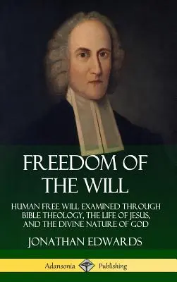 Az akarat szabadsága: Az emberi szabad akarat vizsgálata a bibliai teológián, Jézus életén és Isten isteni természetén keresztül (Keménykötés) - Freedom of the Will: Human Free Will Examined Through Bible Theology, the Life of Jesus, and the Divine Nature of God (Hardcover)