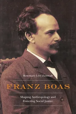Franz Boas: Boas: Az antropológia formálása és a társadalmi igazságosság előmozdítása - Franz Boas: Shaping Anthropology and Fostering Social Justice