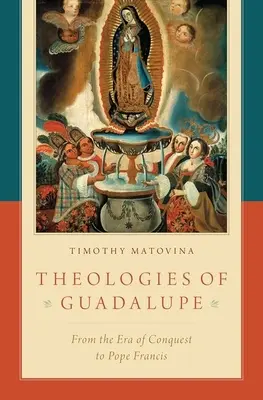 Guadalupe teológiái: A hódítás korától Ferenc pápáig - Theologies of Guadalupe: From the Era of Conquest to Pope Francis