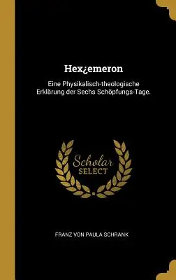 Hexemeron: Eine Physikalisch-theologische Erklrung der Sechs Schpfungs-Tage.