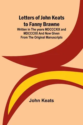 John Keats levelei Fanny Brawne-hoz; MDCCCXIX. és MDCCCXX. években íródott, és most az eredeti kéziratokból adták közre. - Letters of John Keats to Fanny Brawne; Written in the years MDCCCXIX and MDCCCXX and now given from the original manuscripts