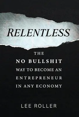 Relentless: The No Bullshit Way to Become an Entrepreneur In Any Economy - Relentless: The No Bullshit Way To Become An Entrepreneur In Any Economy