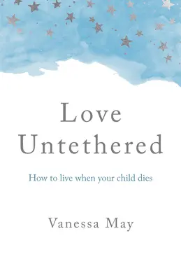 Kötetlen szerelem: Hogyan élj, amikor a gyermeked meghal - Love Untethered: How to Live When Your Child Dies