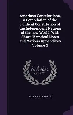 Amerikai alkotmányok, az új világ független nemzeteinek politikai alkotmányának összeállítása, rövid történelmi jegyzetekkel és Vario - American Constitutions, a Compilation of the Political Constitution of the Independent Nations of the new World, With Short Historical Notes and Vario