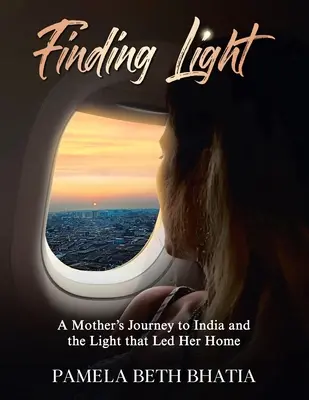 Finding Light: Egy anya utazása Indiába és a fény, amely hazavezette őt - Finding Light: A Mother's Journey to India and the Light That Led Her Home