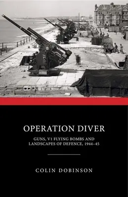 Operation Diver: Fegyverek, V1-es repülő bombák és a védelem tájai, 1944-45 - Operation Diver: Guns, V1 Flying Bombs and Landscapes of Defence, 1944-45