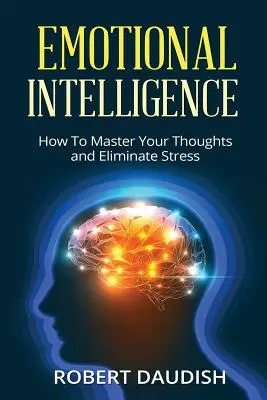 Érzelmi intelligencia: Hogyan uraljuk gondolatainkat és szüntessük meg a stresszt? - Emotional Intelligence: How To Master Your Thoughts and Eliminate Stress