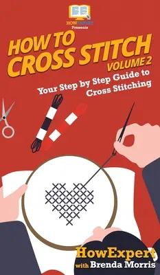 Hogyan kell keresztszemes varrni: A keresztöltés lépésről-lépésre útmutatója - 2. kötet - How To Cross Stitch: Your Step By Step Guide to Cross Stitching - Volume 2