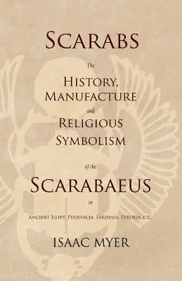 Szkarabeuszok - A szkarabeuszok története, előállítása és vallási szimbolikája az ókori Egyiptomban, Föníciában, Szardínián, Etruriában stb. - Scarabs - The History, Manufacture and Religious Symbolism of the Scarabaeus in Ancient Egypt, Phoenicia, Sardinia, Etruria, Etc