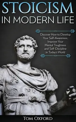 Sztoicizmus a modern életben: Fedezze fel, hogyan fejlesztheti önismeretét, javíthatja mentális keménységét és önfegyelmét a mai világban. - Stoicism in Modern Life: Discover How to Develop Your Self-Awareness, Improve Your Mental Toughness and Self-Discipline in Today's World