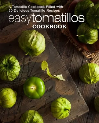 Könnyű paradicsomos szakácskönyv: Tomatillo szakácskönyv 50 finom tomatillás recepttel (2. kiadás) - Easy Tomatillos Cookbook: A Tomatillo Cookbook Filled with 50 Delicious Tomatillo Recipes (2nd Edition)