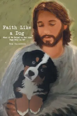 Hit, mint a kutya: Mi lenne, ha úgy támaszkodnánk Istenre, ahogy a kutyák támaszkodnak ránk? - Faith Like a Dog: What if We Relied on God Like Dogs Rely on Us?