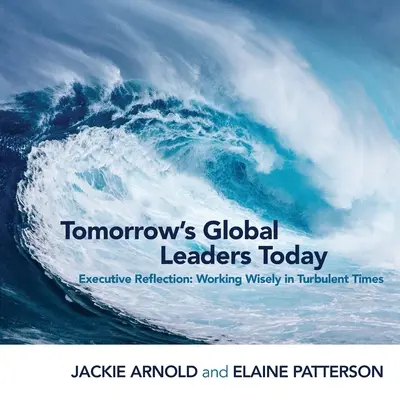 A holnap globális vezetői ma: Vezetői reflexió: Bölcs munkavégzés zavaros időkben - Tomorrow's Global Leaders Today: Executive Reflection: Working Wisely in Turbulent Times