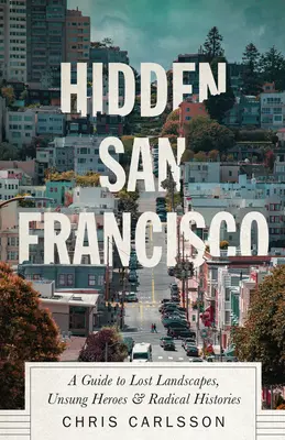 Rejtett San Francisco: Útikalauz az elveszett tájakhoz, a meg nem énekelt hősökhöz és a radikális történetekhez - Hidden San Francisco: A Guide to Lost Landscapes, Unsung Heroes and Radical Histories