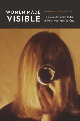Láthatóvá tett nők: Feminista művészet és média az 1968 utáni Mexikóvárosban - Women Made Visible: Feminist Art and Media in Post-1968 Mexico City