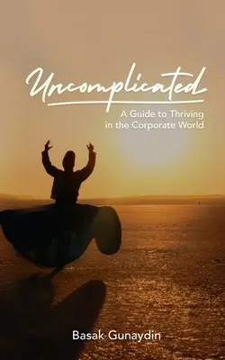 UNCOMPLICATED - Útmutató a vállalati világban való boldoguláshoz - UNCOMPLICATED - A Guide to Thriving in the Corporate World