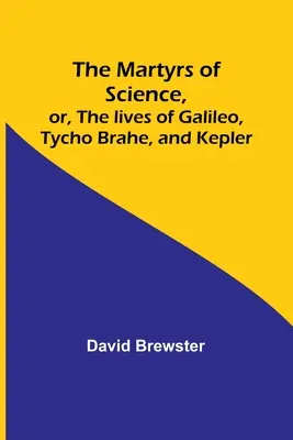 A tudomány mártírjai, avagy Galilei, Tycho Brahe és Kepler élete - The Martyrs of Science, or, The lives of Galileo, Tycho Brahe, and Kepler