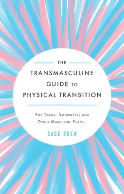 A transzmaszkulin útmutató a fizikai átmenethez: Transz, nem bináris és más férfias emberek számára - The Transmasculine Guide to Physical Transition: For Trans, Nonbinary, and Other Masculine Folks
