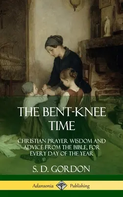 A hajlított térdű idő: Keresztény imabölcsességek és tanácsok a Bibliából az év minden napjára (Keménykötés) - The Bent-Knee Time: Christian Prayer Wisdom and Advice from the Bible, For Every Day of the Year (Hardcover)