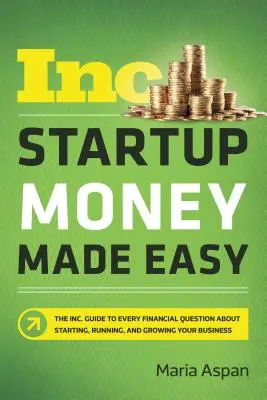 Startup Money Made Easy: The Inc. Guide to Every Financial Question on Starting, Running, and Growing Your Business (Útmutató a vállalkozás indításával, működtetésével és növelésével kapcsolatos minden pénzügyi kérdésre) - Startup Money Made Easy: The Inc. Guide to Every Financial Question about Starting, Running, and Growing Your Business