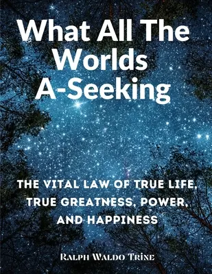 Amit minden világ keres: Az igazi élet, az igazi nagyság, a hatalom és a boldogság létfontosságú törvénye - What All The Worlds A-Seeking: The Vital Law of True Life, True Greatness, Power, and Happiness