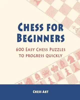 Sakk kezdőknek: 600 könnyű sakk rejtvény a gyors fejlődéshez - Chess for Beginners: 600 Easy Chess Puzzles to progress quickly