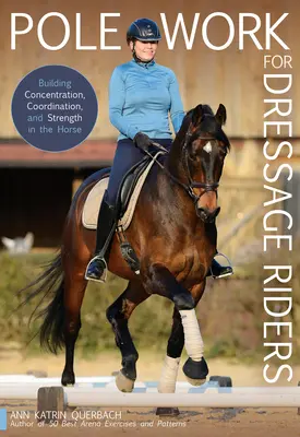 Pole Work for Dressage Riders: A koncentráció, a koordináció és az erő fejlesztése a lóban - Pole Work for Dressage Riders: Building Concentration, Coordination, and Strength in the Horse