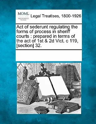 Sederunt törvénye, amely szabályozza a seriffi bírósági eljárások formáit: Készült a Vict. 1. és 2. törvény értelmében. C 119, [szakasz] 32. - Act of Sederunt Regulating the Forms of Process in Sheriff Courts: Prepared in Terms of the Act of 1st & 2D Vict. C 119, [section] 32.