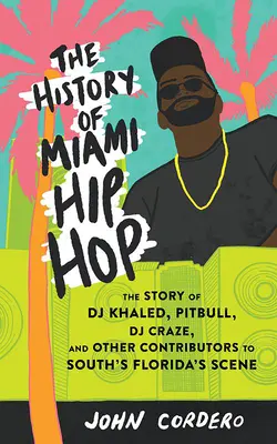 A Miami Hip Hop története: DJ Khaled, Pitbull, DJ Craze és a dél-floridai szcéna más szereplőinek története. - The History of Miami Hip Hop: The Story of DJ Khaled, Pitbull, DJ Craze, and Other Contributors to South Florida's Scene
