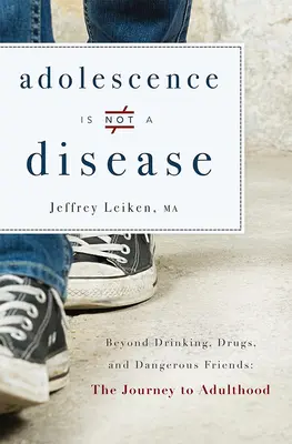 A serdülőkor nem betegség: Túl az iváson, a drogokon és a veszélyes barátokon: Az utazás a felnőttkorba - Adolescence Is Not a Disease: Beyond Drinking, Drugs, and Dangerous Friends: The Journey to Adulthood