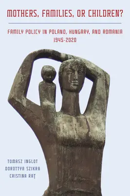 Anyák, családok vagy gyerekek? Családpolitika Lengyelországban, Magyarországon és Romániában, 1945-2020 - Mothers, Families or Children? Family Policy in Poland, Hungary, and Romania, 1945-2020