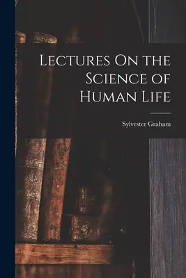 Előadások az emberi élet tudományáról - Lectures On the Science of Human Life