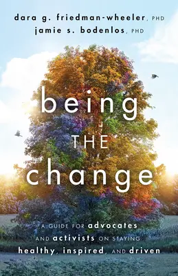 Being the Change (Legyél te a változás): A Guide for Advocates and Activists on Staying Healthy, Inspired, and Driven - Being the Change: A Guide for Advocates and Activists on Staying Healthy, Inspired, and Driven
